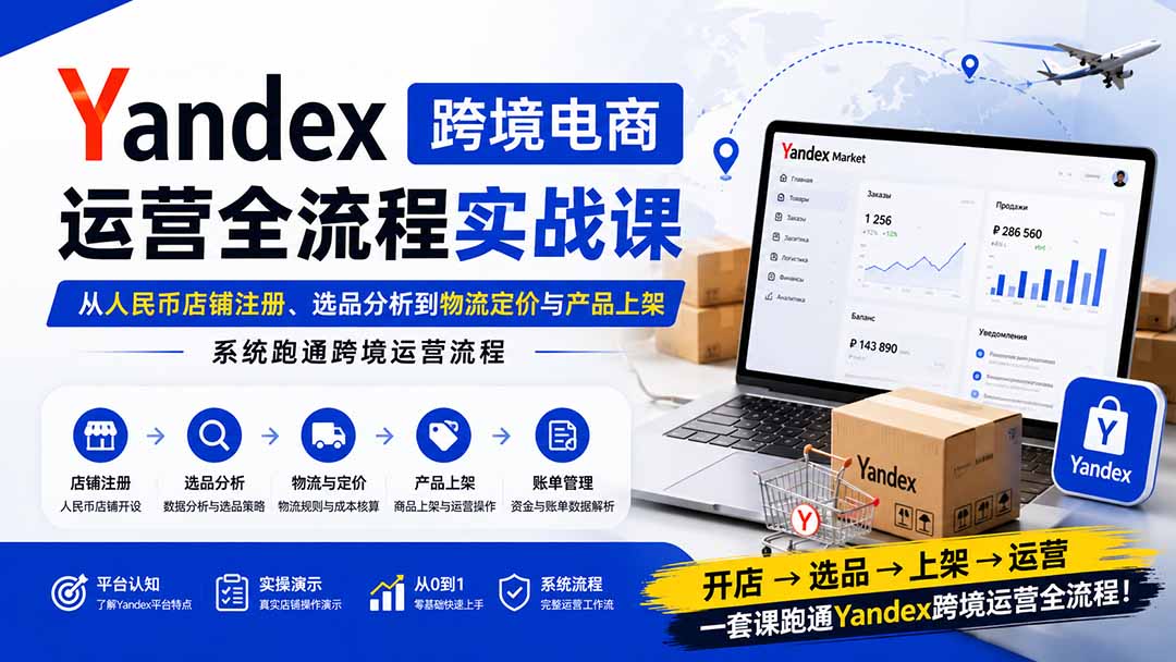 Yandex跨境电商运营全流程实战课:从人民币店铺注册、选品分析到物流定价与产品上架,系统跑通跨境运营流程-千帆创业