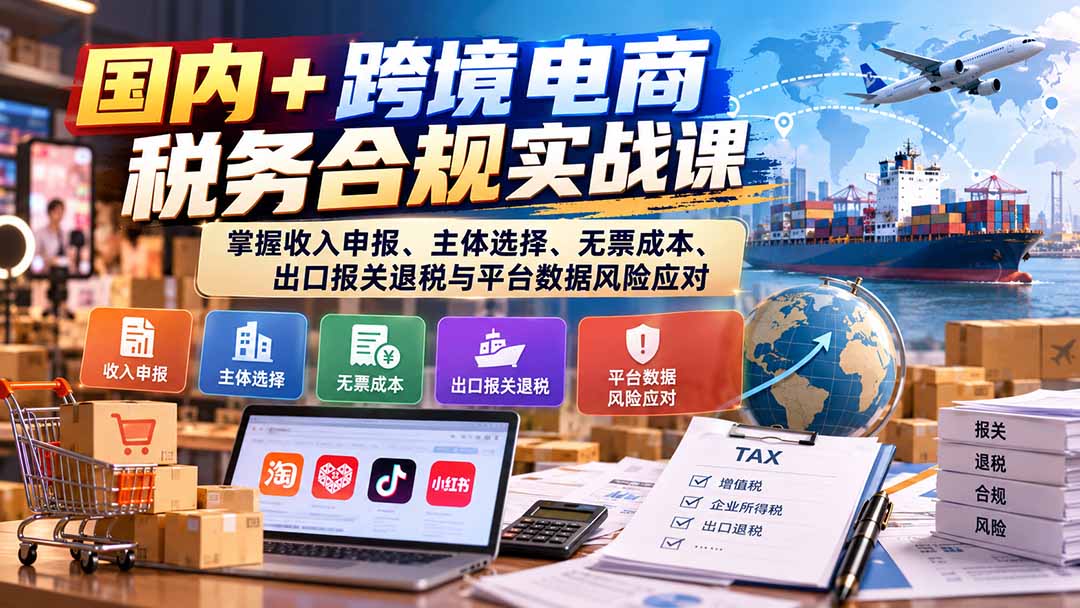 国内+跨境电商税务合规实战课:掌握收入申报、主体选择、无票成本、出口报关退税与平台数据风险应对-摇钱树