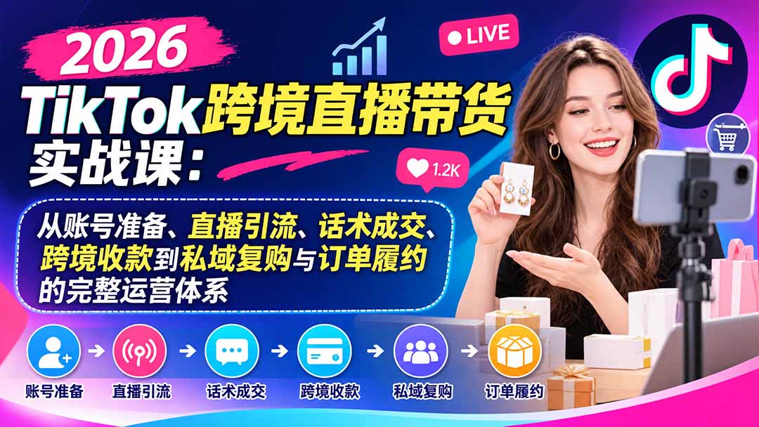 2026TikTok跨境直播带货实战课：从账号准备、直播引流、话术成交、跨境收款到私域复购与订单履约的完整运营体系-景枢聚合