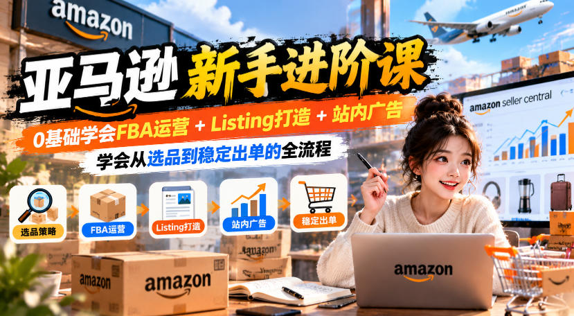亚马逊新手进阶课,0基础学会FBA运营+Listing打造+站内广告,学会从选品到稳定出单的全流程-千帆创业