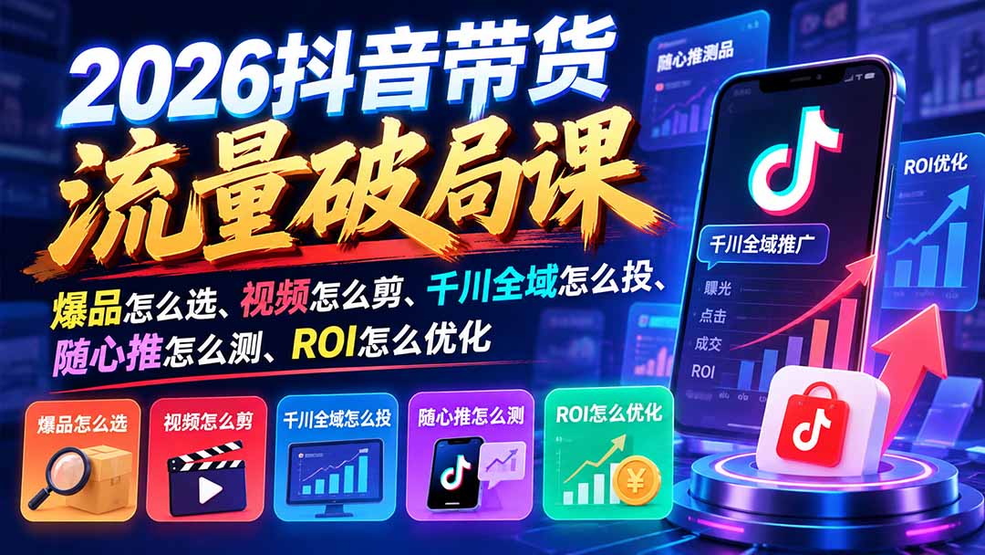 2026抖音带货流量破局课:爆品怎么选、视频怎么剪、千川全域怎么投、随心推怎么测、ROI怎么优化-天赋网创